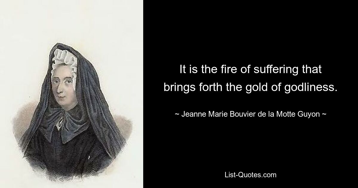 It is the fire of suffering that brings forth the gold of godliness. — © Jeanne Marie Bouvier de la Motte Guyon