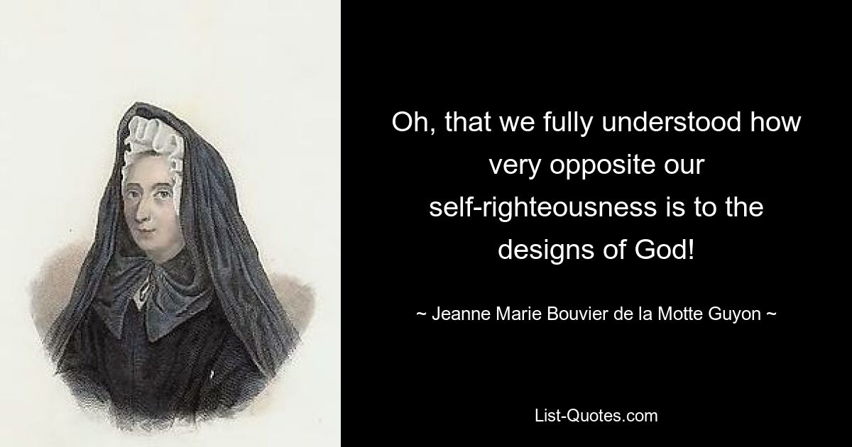 Oh, that we fully understood how very opposite our self-righteousness is to the designs of God! — © Jeanne Marie Bouvier de la Motte Guyon