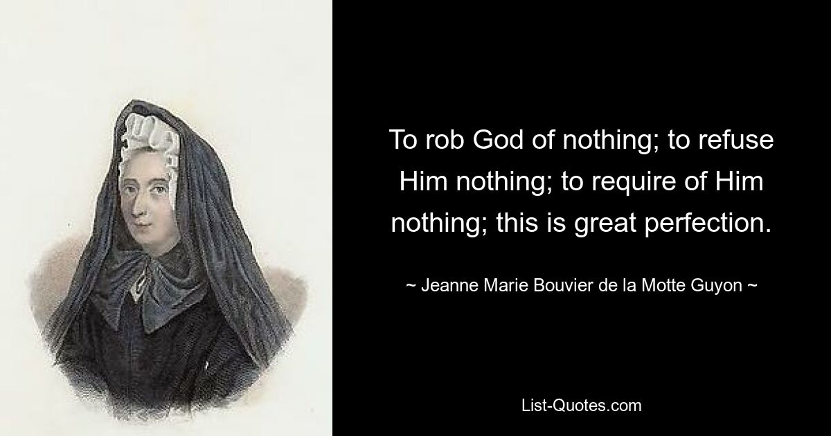 To rob God of nothing; to refuse Him nothing; to require of Him nothing; this is great perfection. — © Jeanne Marie Bouvier de la Motte Guyon