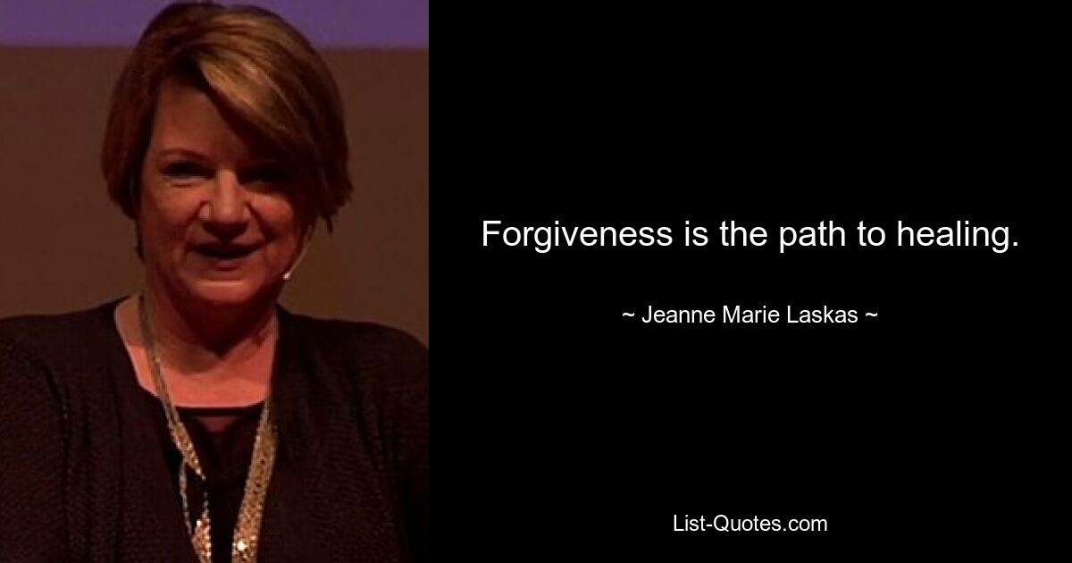 Forgiveness is the path to healing. — © Jeanne Marie Laskas