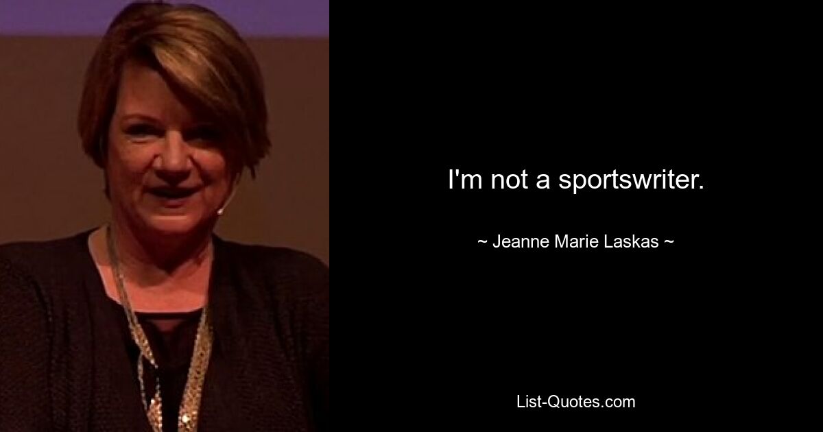 I'm not a sportswriter. — © Jeanne Marie Laskas