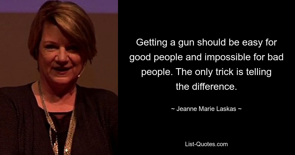 Getting a gun should be easy for good people and impossible for bad people. The only trick is telling the difference. — © Jeanne Marie Laskas