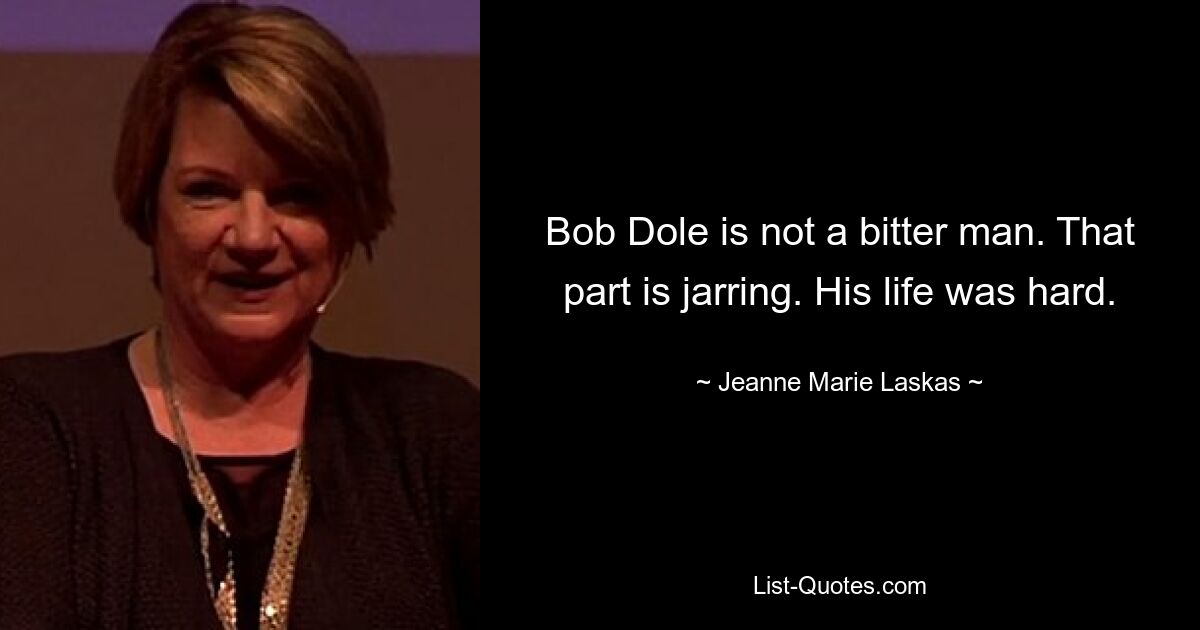 Bob Dole is not a bitter man. That part is jarring. His life was hard. — © Jeanne Marie Laskas