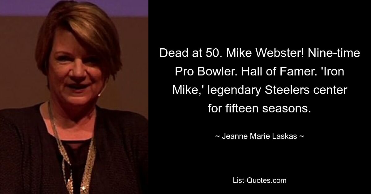 Dead at 50. Mike Webster! Nine-time Pro Bowler. Hall of Famer. 'Iron Mike,' legendary Steelers center for fifteen seasons. — © Jeanne Marie Laskas