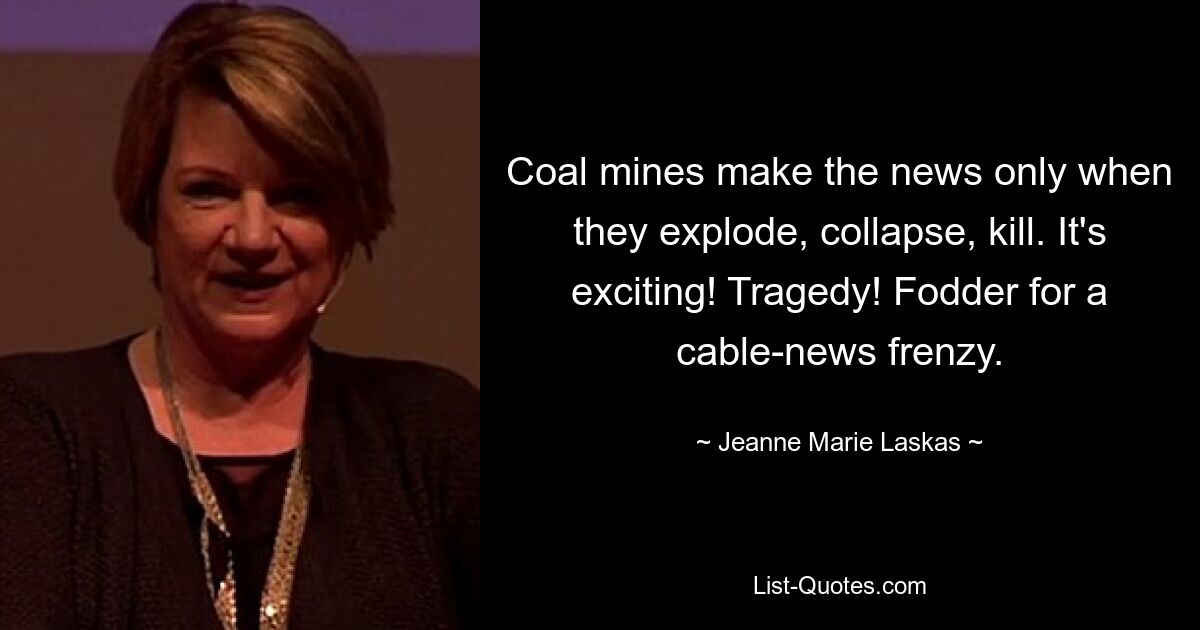 Coal mines make the news only when they explode, collapse, kill. It's exciting! Tragedy! Fodder for a cable-news frenzy. — © Jeanne Marie Laskas