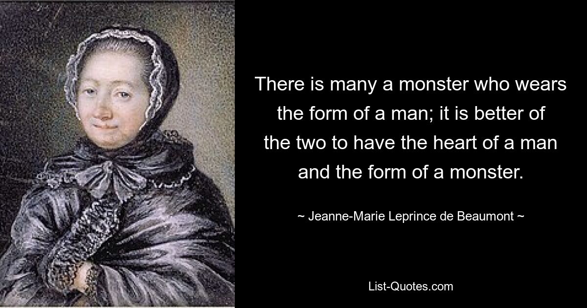 There is many a monster who wears the form of a man; it is better of the two to have the heart of a man and the form of a monster. — © Jeanne-Marie Leprince de Beaumont