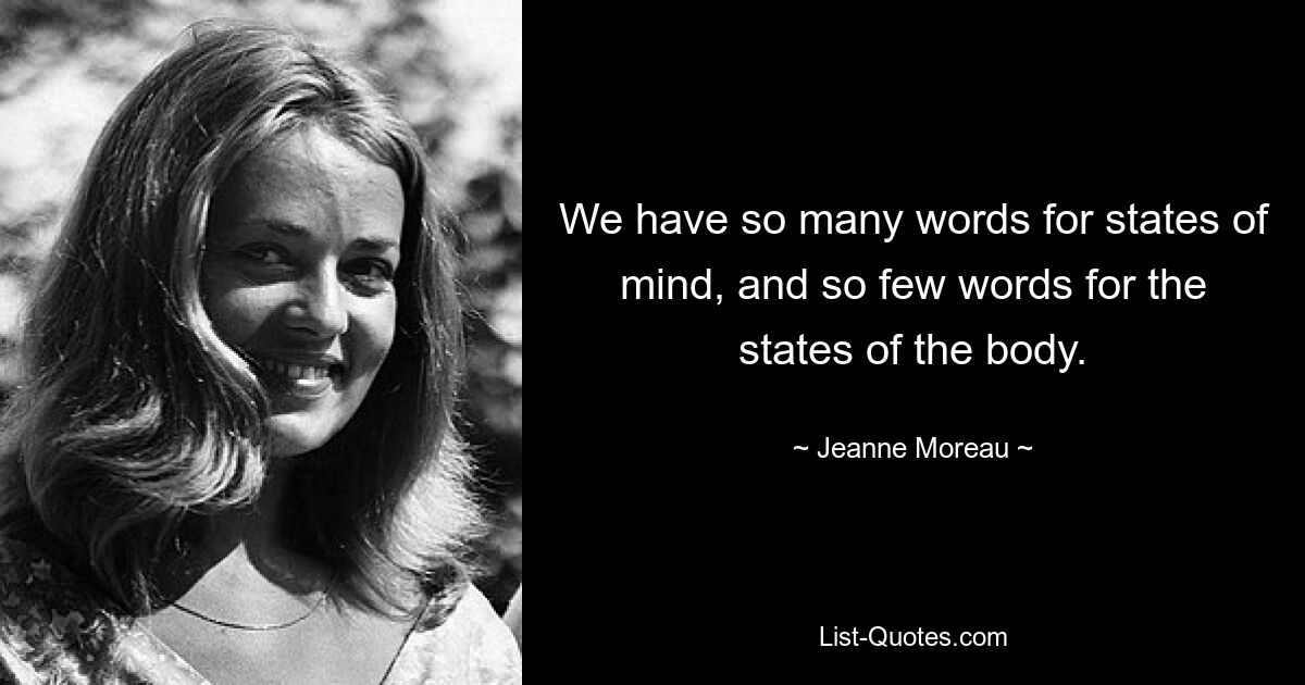 We have so many words for states of mind, and so few words for the states of the body. — © Jeanne Moreau