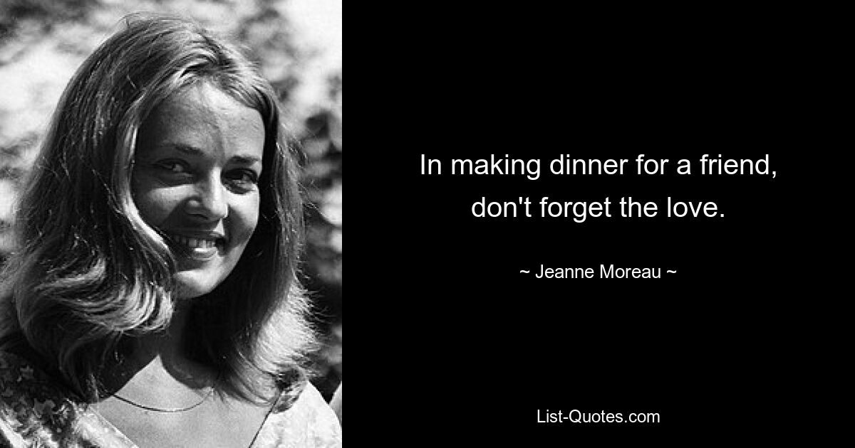 In making dinner for a friend, don't forget the love. — © Jeanne Moreau