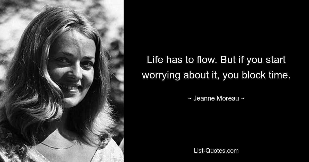 Life has to flow. But if you start worrying about it, you block time. — © Jeanne Moreau