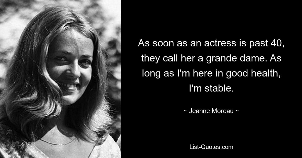 As soon as an actress is past 40, they call her a grande dame. As long as I'm here in good health, I'm stable. — © Jeanne Moreau