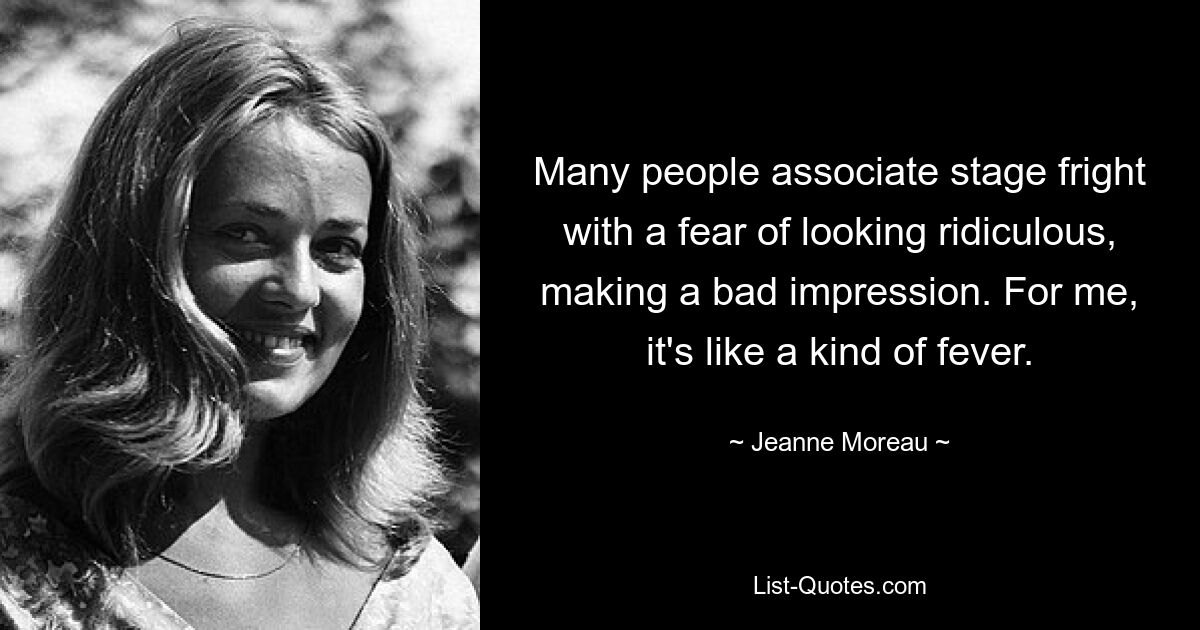 Viele Menschen verbinden Lampenfieber mit der Angst, lächerlich zu wirken und einen schlechten Eindruck zu hinterlassen. Für mich ist es wie eine Art Fieber. — © Jeanne Moreau