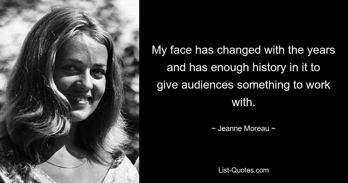 My face has changed with the years and has enough history in it to give audiences something to work with. — © Jeanne Moreau