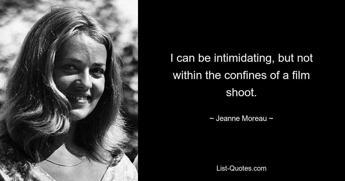 I can be intimidating, but not within the confines of a film shoot. — © Jeanne Moreau