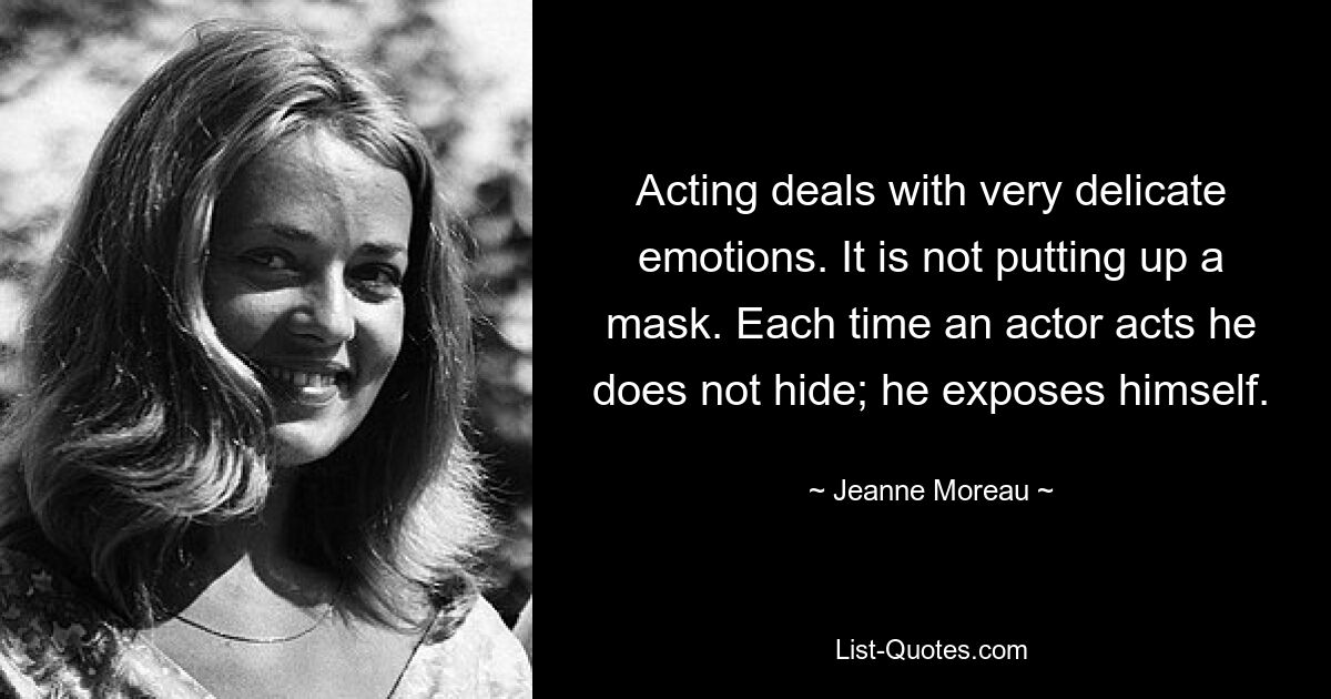 Acting deals with very delicate emotions. It is not putting up a mask. Each time an actor acts he does not hide; he exposes himself. — © Jeanne Moreau