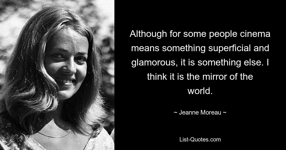 Although for some people cinema means something superficial and glamorous, it is something else. I think it is the mirror of the world. — © Jeanne Moreau