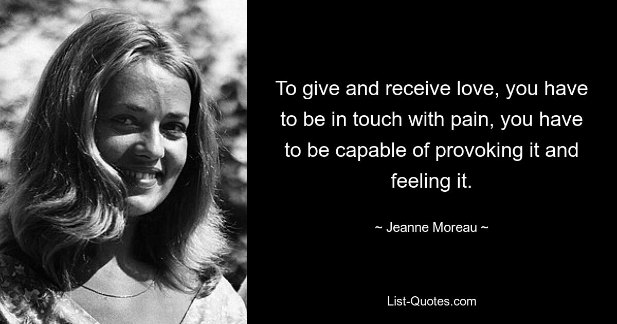 To give and receive love, you have to be in touch with pain, you have to be capable of provoking it and feeling it. — © Jeanne Moreau