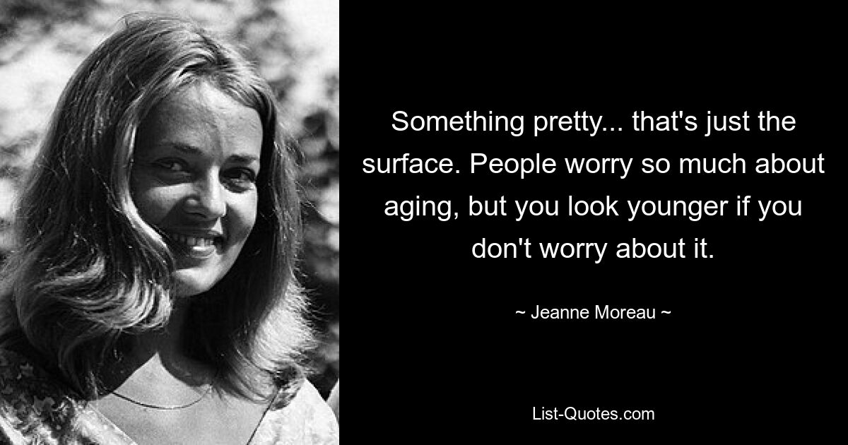 Something pretty... that's just the surface. People worry so much about aging, but you look younger if you don't worry about it. — © Jeanne Moreau