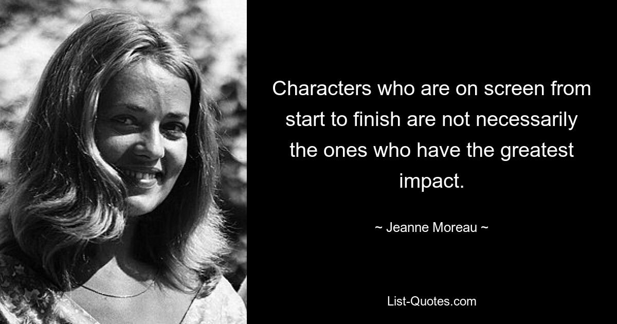 Characters who are on screen from start to finish are not necessarily the ones who have the greatest impact. — © Jeanne Moreau