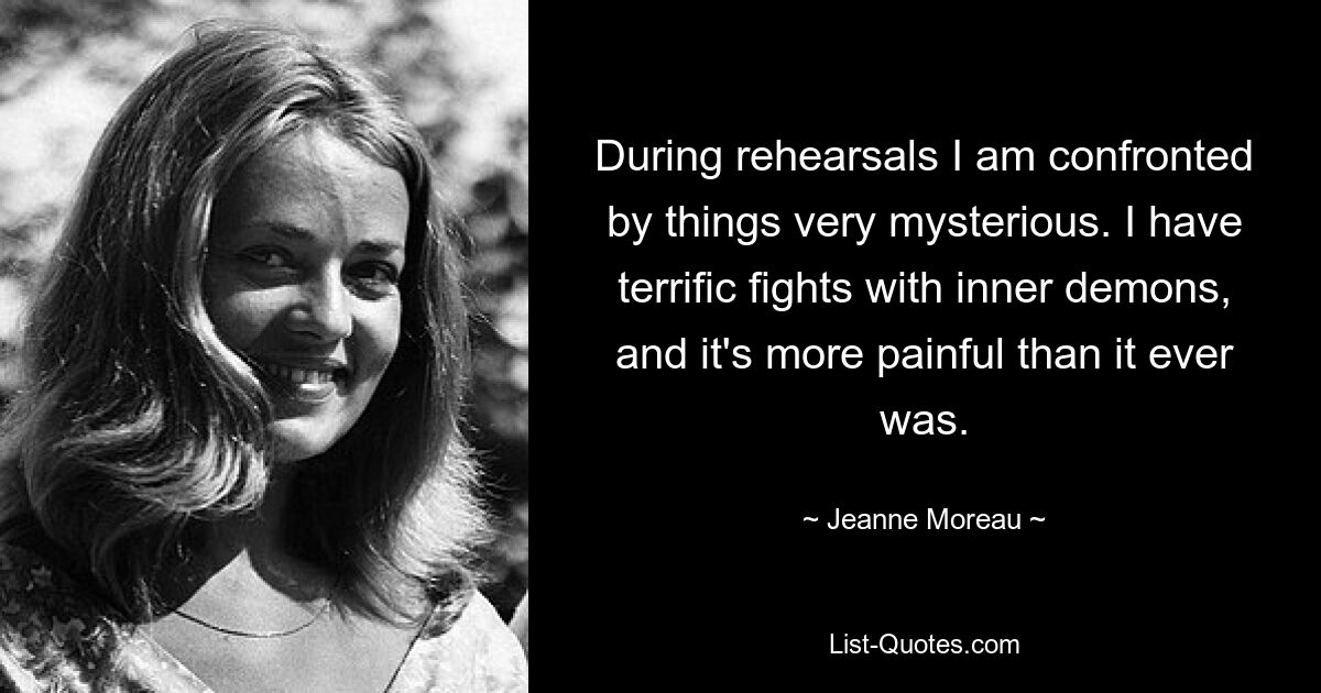 During rehearsals I am confronted by things very mysterious. I have terrific fights with inner demons, and it's more painful than it ever was. — © Jeanne Moreau