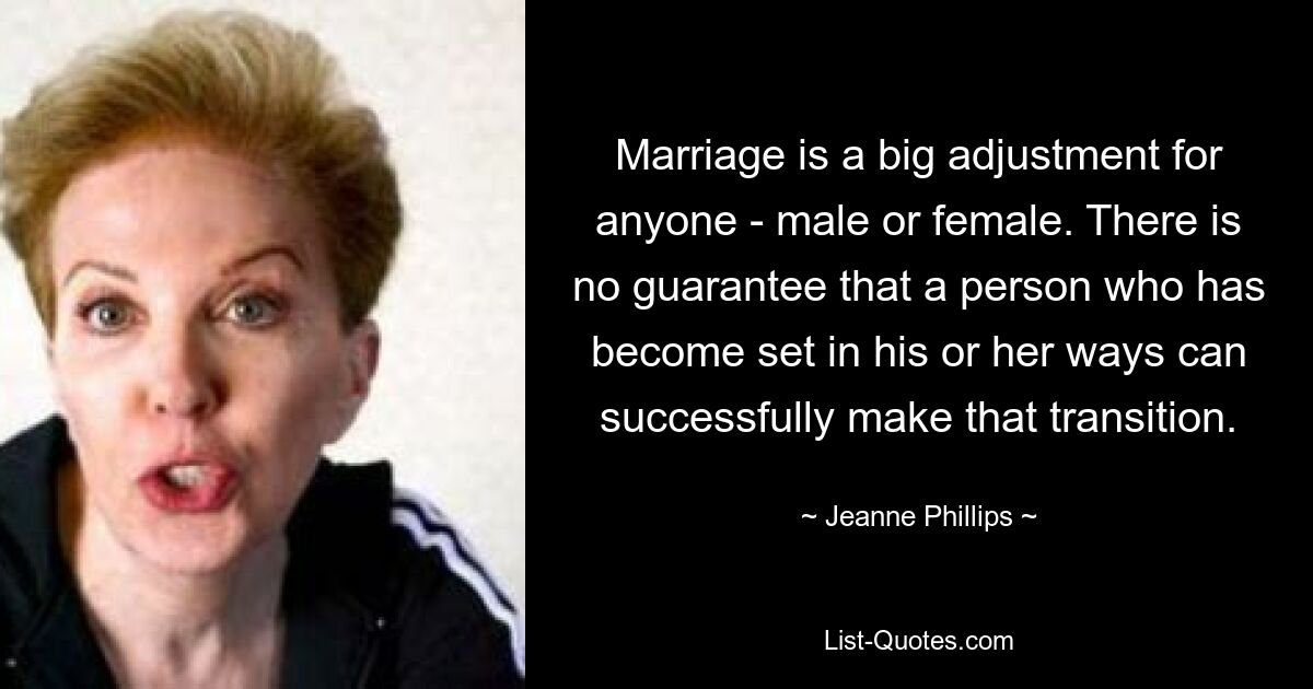 Marriage is a big adjustment for anyone - male or female. There is no guarantee that a person who has become set in his or her ways can successfully make that transition. — © Jeanne Phillips