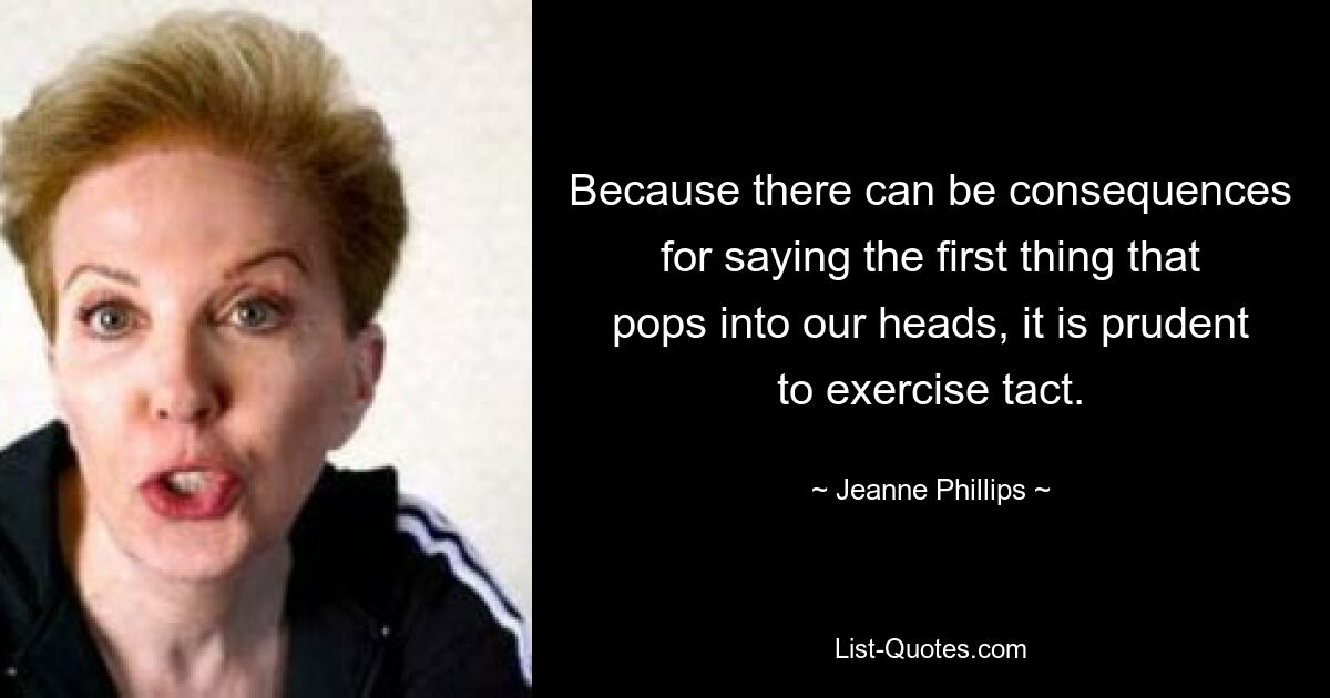 Because there can be consequences for saying the first thing that pops into our heads, it is prudent to exercise tact. — © Jeanne Phillips