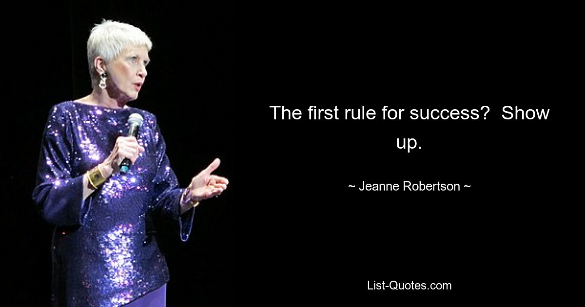 The first rule for success?  Show up. — © Jeanne Robertson