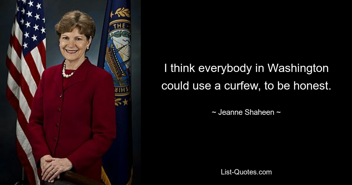 I think everybody in Washington could use a curfew, to be honest. — © Jeanne Shaheen