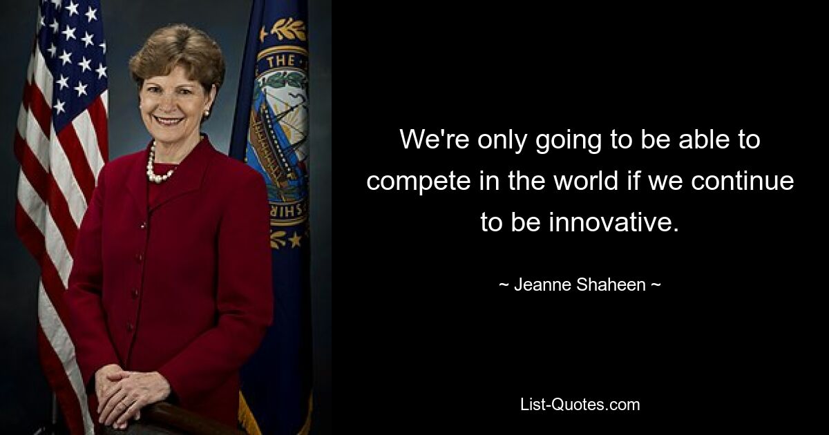 We're only going to be able to compete in the world if we continue to be innovative. — © Jeanne Shaheen