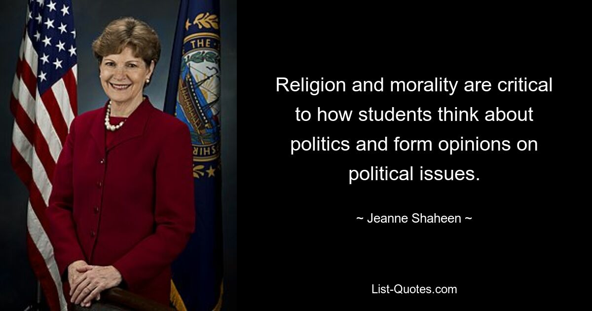 Religion and morality are critical to how students think about politics and form opinions on political issues. — © Jeanne Shaheen