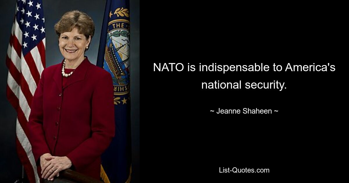 NATO is indispensable to America's national security. — © Jeanne Shaheen