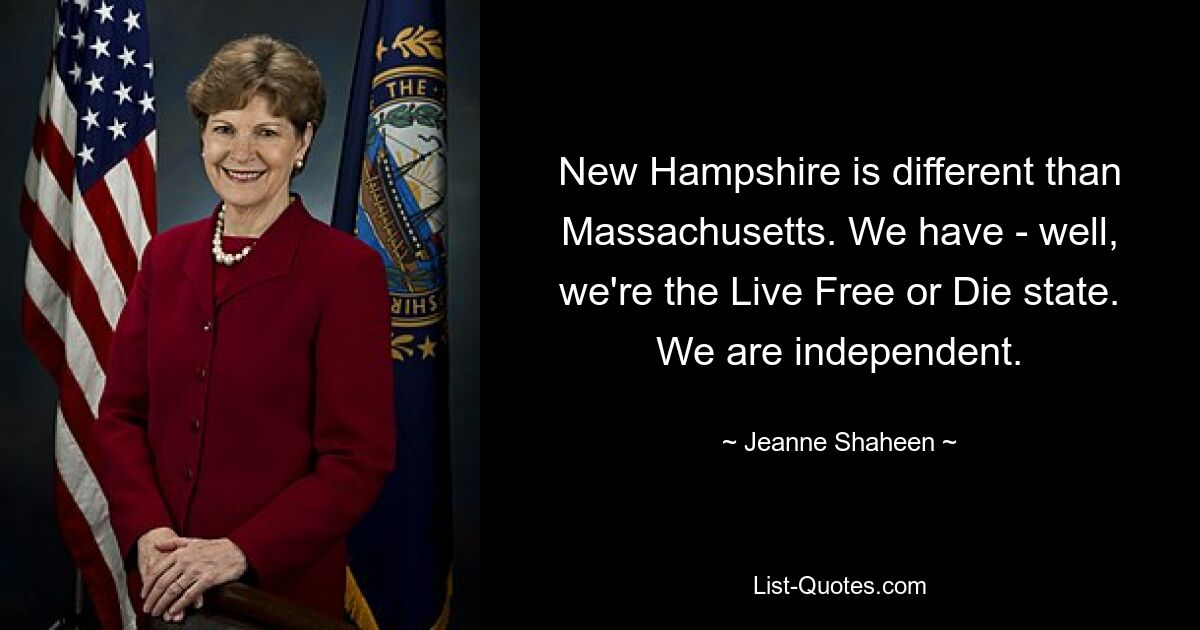 New Hampshire is different than Massachusetts. We have - well, we're the Live Free or Die state. We are independent. — © Jeanne Shaheen