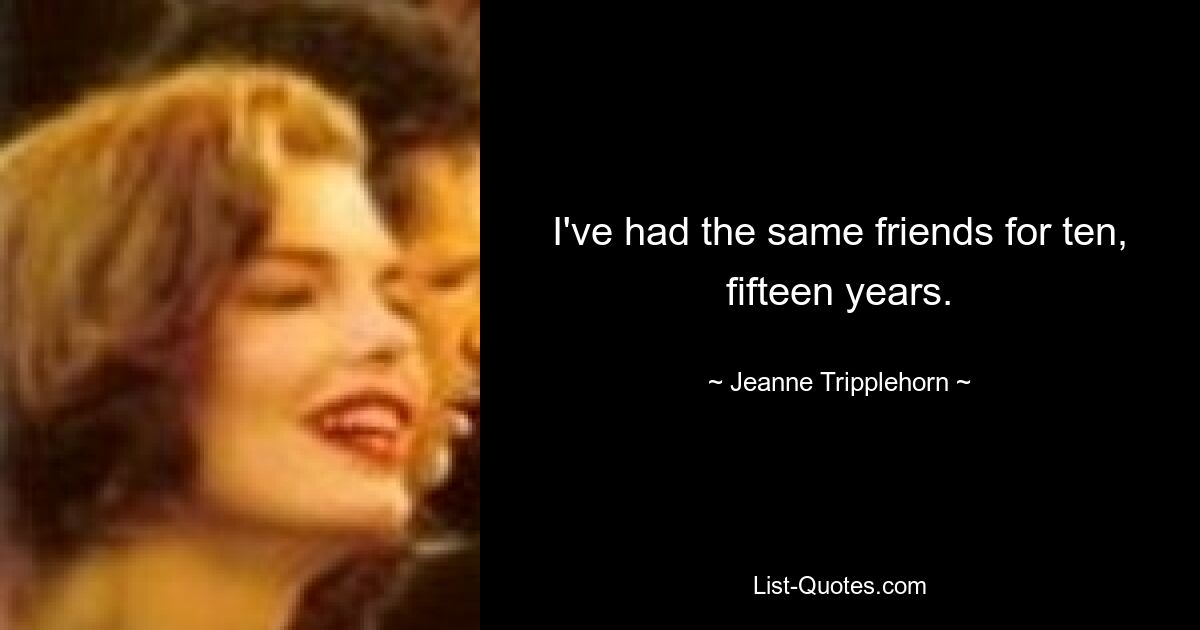 I've had the same friends for ten, fifteen years. — © Jeanne Tripplehorn