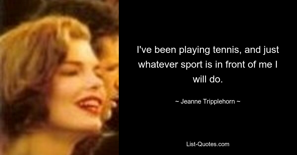 I've been playing tennis, and just whatever sport is in front of me I will do. — © Jeanne Tripplehorn