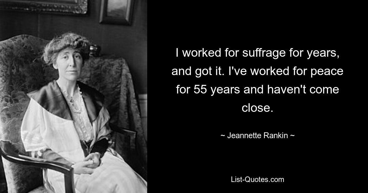 I worked for suffrage for years, and got it. I've worked for peace for 55 years and haven't come close. — © Jeannette Rankin