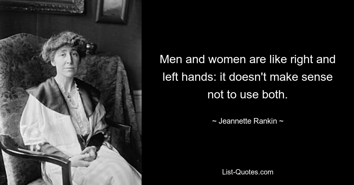 Men and women are like right and left hands: it doesn't make sense not to use both. — © Jeannette Rankin