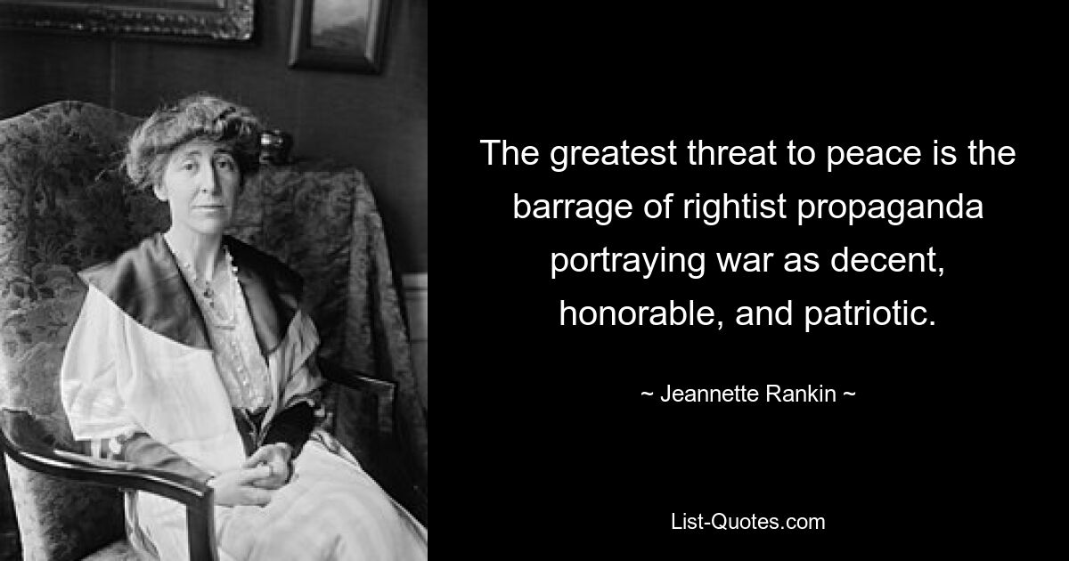 The greatest threat to peace is the barrage of rightist propaganda portraying war as decent, honorable, and patriotic. — © Jeannette Rankin