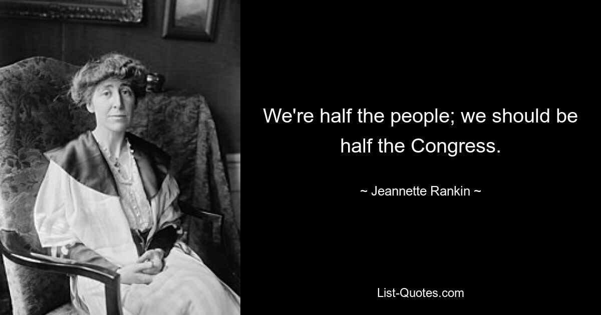 We're half the people; we should be half the Congress. — © Jeannette Rankin