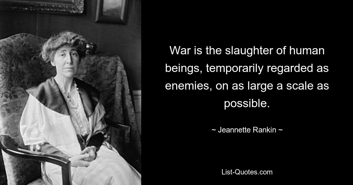 War is the slaughter of human beings, temporarily regarded as enemies, on as large a scale as possible. — © Jeannette Rankin