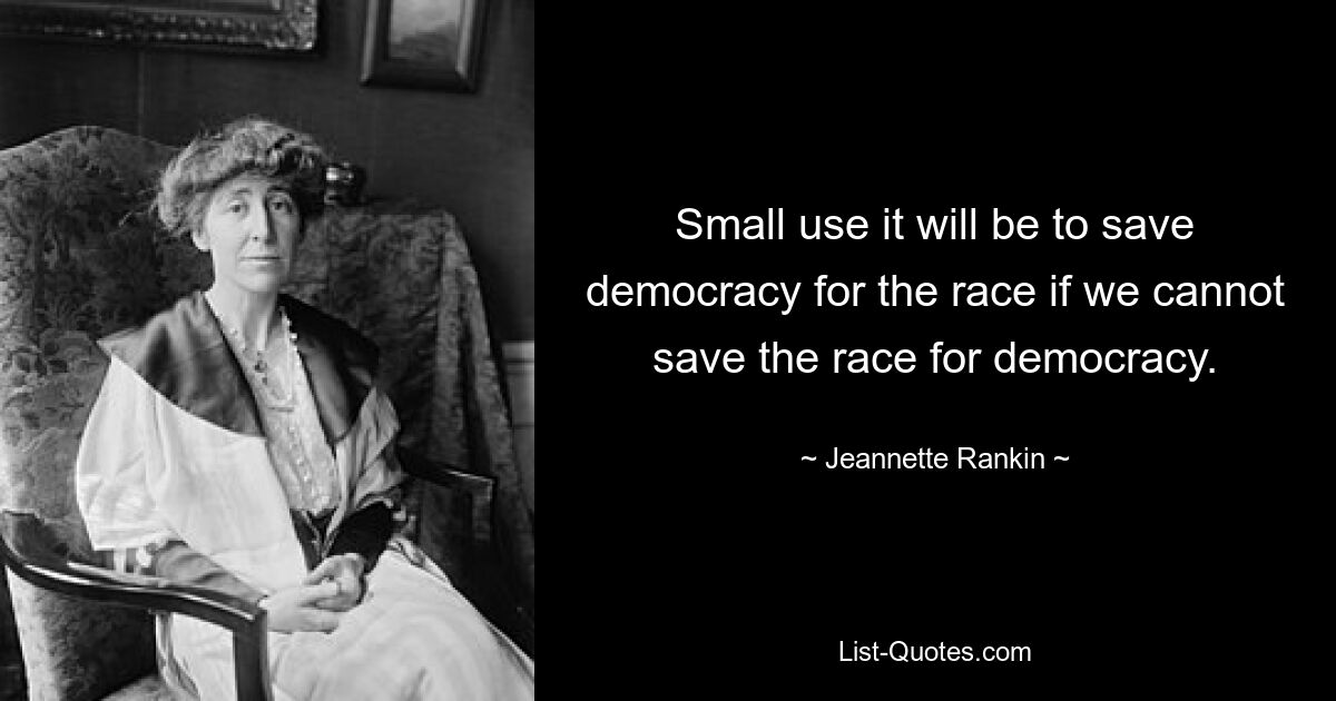 Small use it will be to save democracy for the race if we cannot save the race for democracy. — © Jeannette Rankin