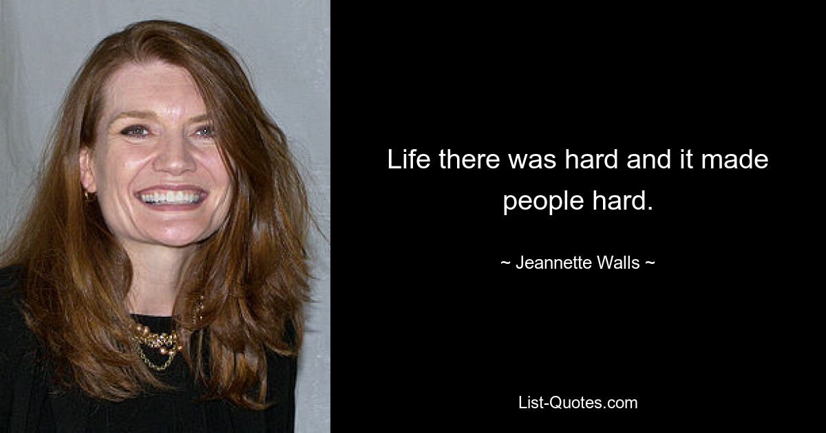 Life there was hard and it made people hard. — © Jeannette Walls