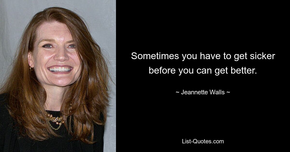 Sometimes you have to get sicker before you can get better. — © Jeannette Walls