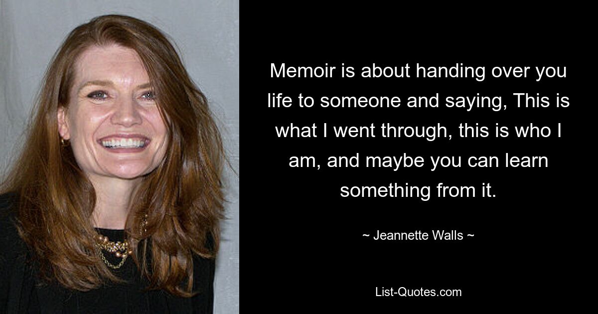 Memoir is about handing over you life to someone and saying, This is what I went through, this is who I am, and maybe you can learn something from it. — © Jeannette Walls