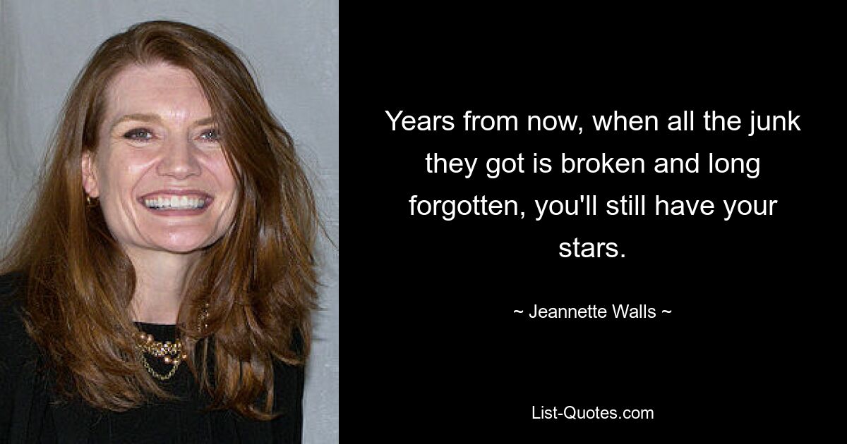 Years from now, when all the junk they got is broken and long forgotten, you'll still have your stars. — © Jeannette Walls