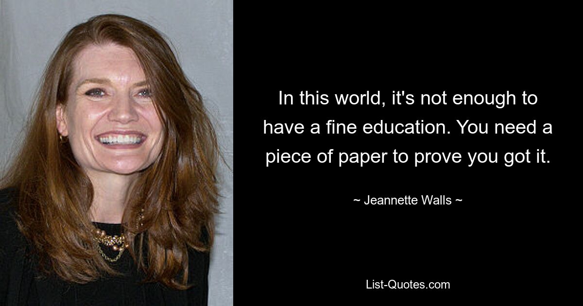 In this world, it's not enough to have a fine education. You need a piece of paper to prove you got it. — © Jeannette Walls