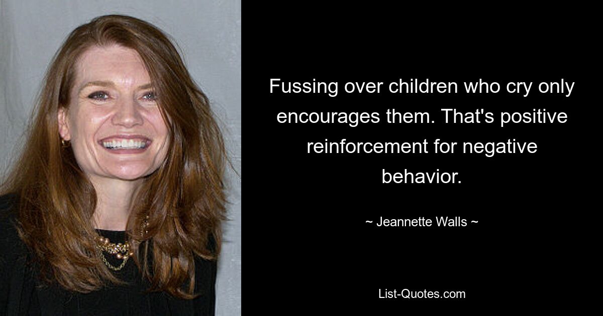 Fussing over children who cry only encourages them. That's positive reinforcement for negative behavior. — © Jeannette Walls