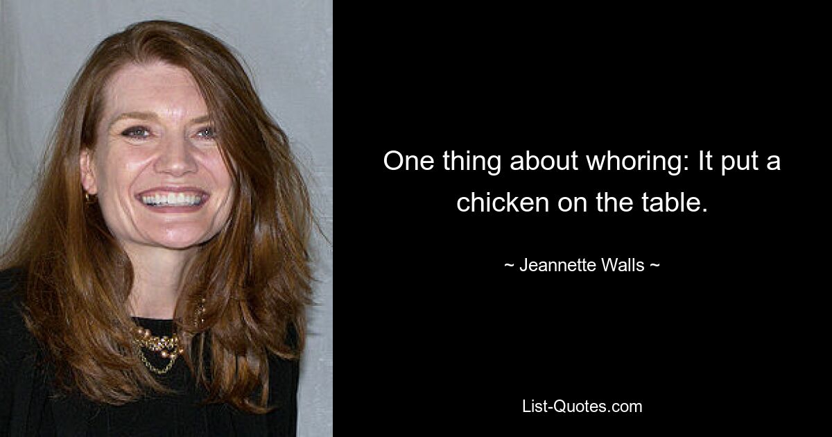 One thing about whoring: It put a chicken on the table. — © Jeannette Walls