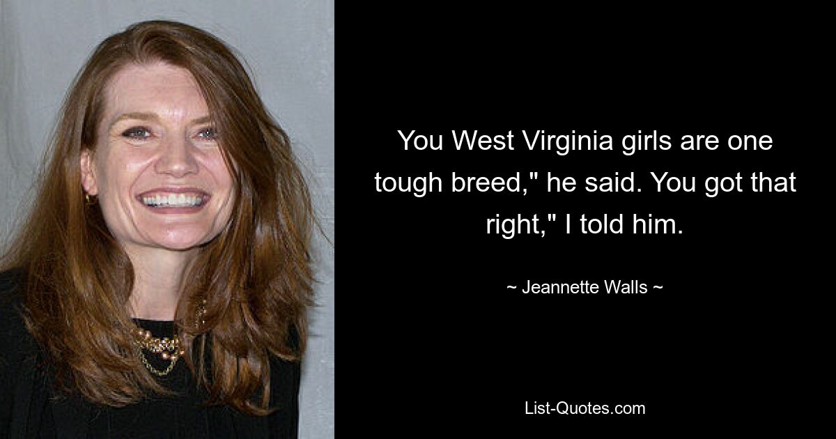 You West Virginia girls are one tough breed," he said. You got that right," I told him. — © Jeannette Walls