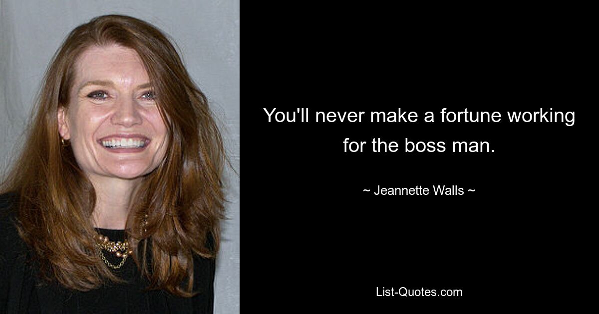 You'll never make a fortune working for the boss man. — © Jeannette Walls