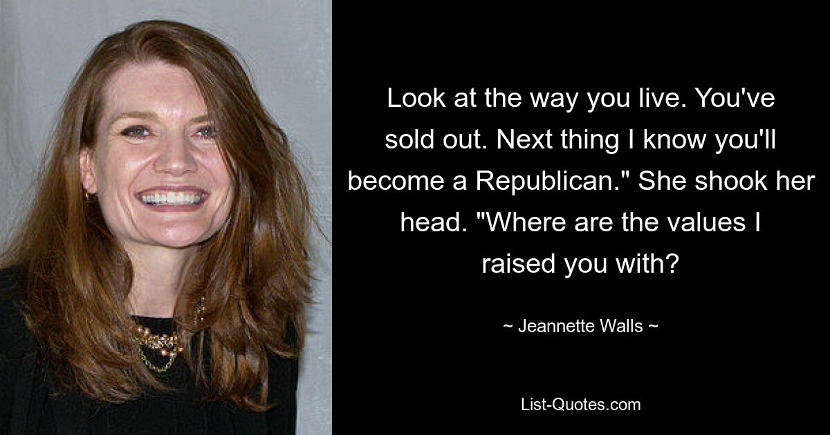 Look at the way you live. You've sold out. Next thing I know you'll become a Republican." She shook her head. "Where are the values I raised you with? — © Jeannette Walls