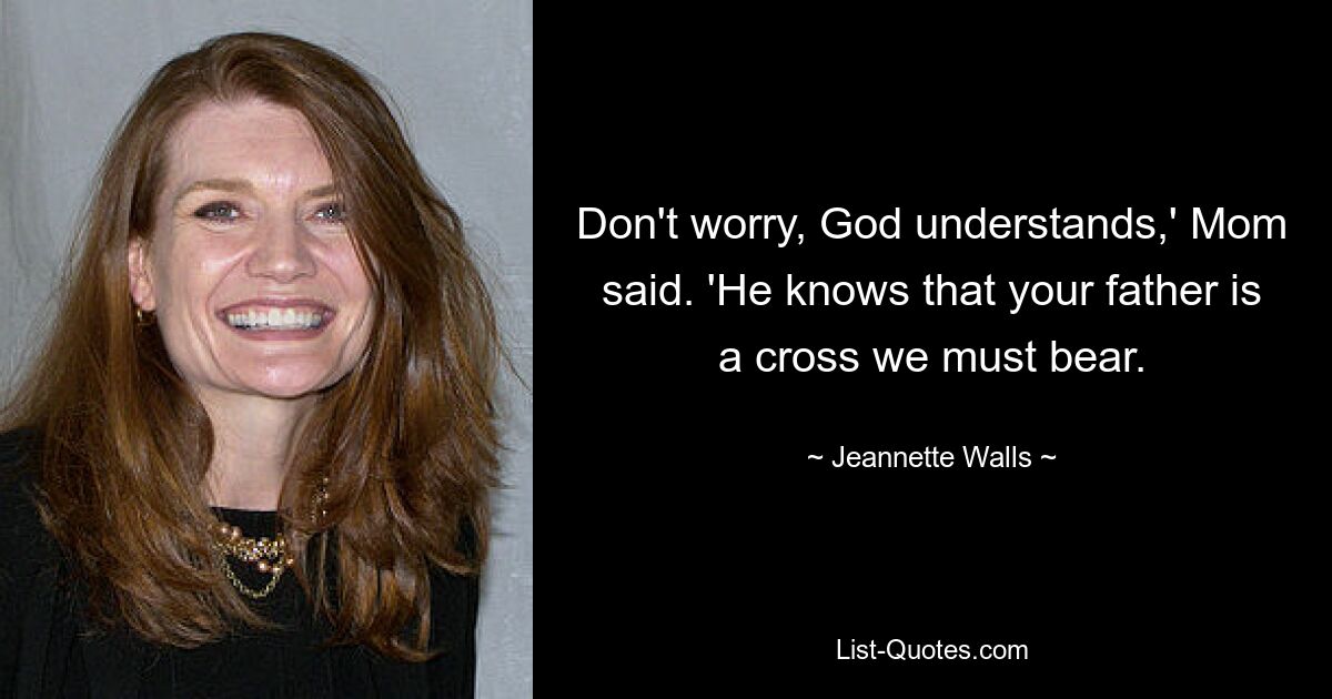 Don't worry, God understands,' Mom said. 'He knows that your father is a cross we must bear. — © Jeannette Walls